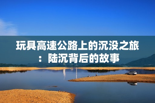 玩具高速公路上的沉没之旅：陆沉背后的故事