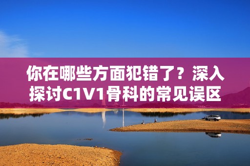 你在哪些方面犯错了？深入探讨C1V1骨科的常见误区与调整建议