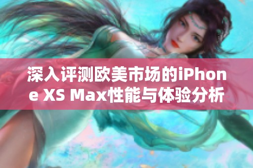 深入评测欧美市场的iPhone XS Max性能与体验分析