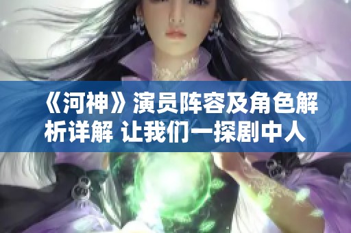 《河神》演员阵容及角色解析详解 让我们一探剧中人物的精彩瞬间