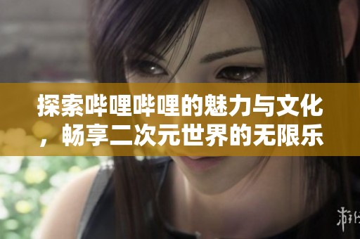 探索哔哩哔哩的魅力与文化，畅享二次元世界的无限乐趣