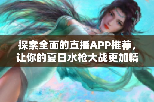 探索全面的直播APP推荐，让你的夏日水枪大战更加精彩