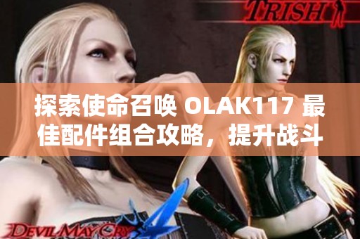 探索使命召唤 OLAK117 最佳配件组合攻略，提升战斗力的秘密技巧分享