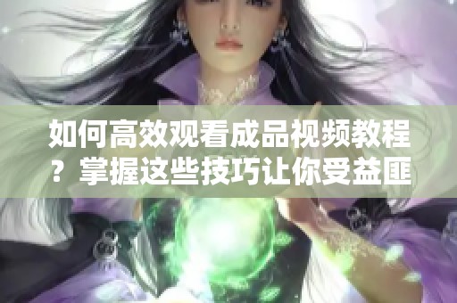 如何高效观看成品视频教程？掌握这些技巧让你受益匪浅