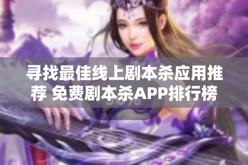 寻找最佳线上剧本杀应用推荐 免费剧本杀APP排行榜及精彩玩法分享