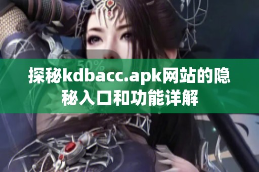 探秘kdbacc.apk网站的隐秘入口和功能详解