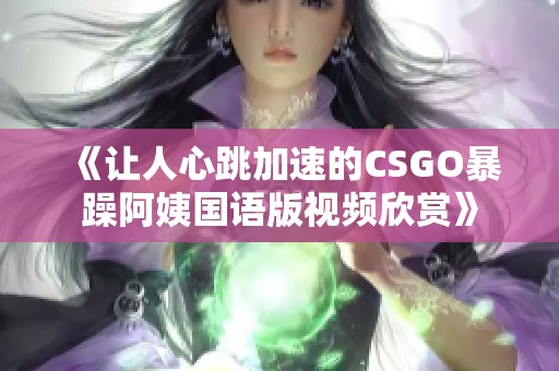 《让人心跳加速的CSGO暴躁阿姨国语版视频欣赏》