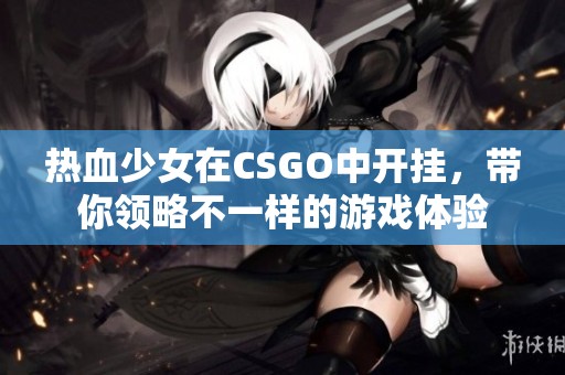 热血少女在CSGO中开挂，带你领略不一样的游戏体验