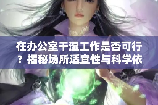 在办公室干湿工作是否可行？揭秘场所适宜性与科学依据