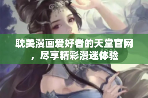 耽美漫画爱好者的天堂官网，尽享精彩漫迷体验