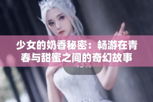 少女的奶香秘密：畅游在青春与甜蜜之间的奇幻故事