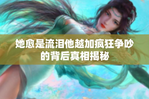 她愈是流泪他越加疯狂争吵的背后真相揭秘