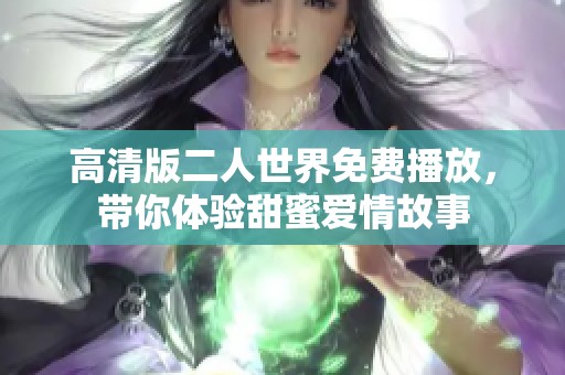 高清版二人世界免费播放，带你体验甜蜜爱情故事