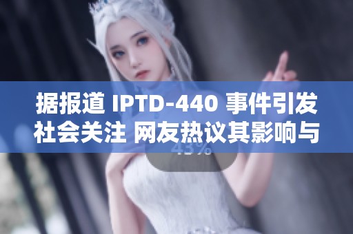 据报道 IPTD-440 事件引发社会关注 网友热议其影响与反响