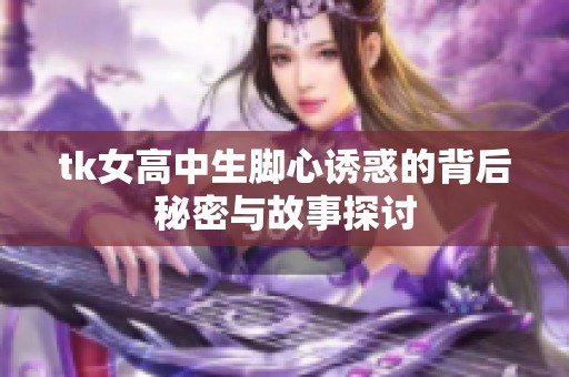 tk女高中生脚心诱惑的背后秘密与故事探讨