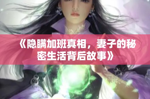 《隐瞒加班真相，妻子的秘密生活背后故事》