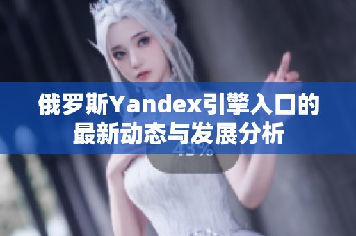 俄罗斯Yandex引擎入口的最新动态与发展分析