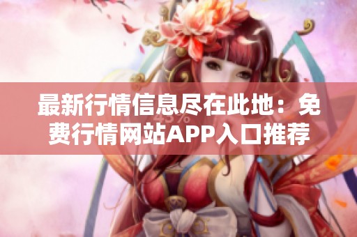 最新行情信息尽在此地：免费行情网站APP入口推荐