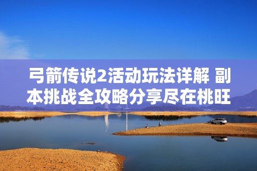 弓箭传说2活动玩法详解 副本挑战全攻略分享尽在桃旺手游网