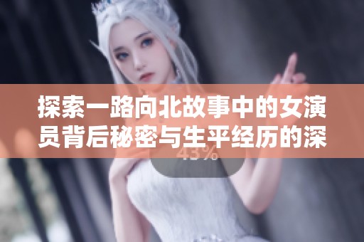 探索一路向北故事中的女演员背后秘密与生平经历的深度解读