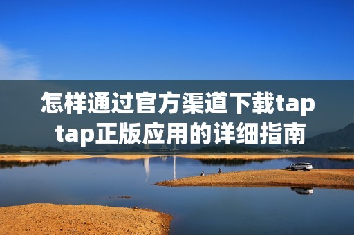 怎样通过官方渠道下载tap tap正版应用的详细指南