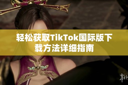 轻松获取TikTok国际版下载方法详细指南