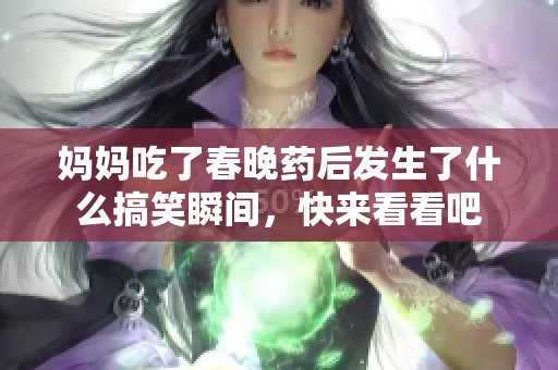 妈妈吃了春晚药后发生了什么搞笑瞬间，快来看看吧