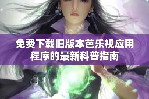 免费下载旧版本芭乐视应用程序的最新科普指南