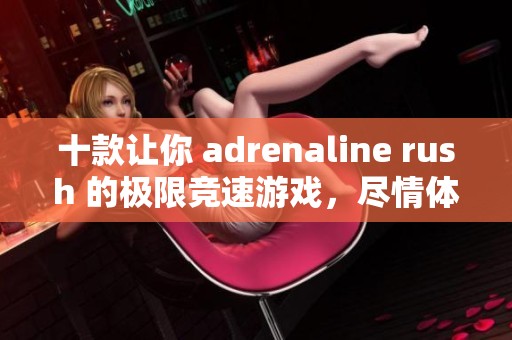 十款让你 adrenaline rush 的极限竞速游戏，尽情体验速度与激情的快感