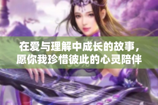 在爱与理解中成长的故事，愿你我珍惜彼此的心灵陪伴