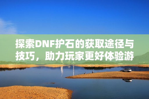 探索DNF护石的获取途径与技巧，助力玩家更好体验游戏乐趣