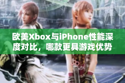 欧美Xbox与iPhone性能深度对比，哪款更具游戏优势