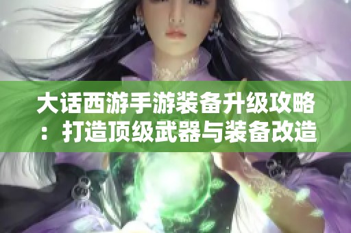 大话西游手游装备升级攻略：打造顶级武器与装备改造技巧分享