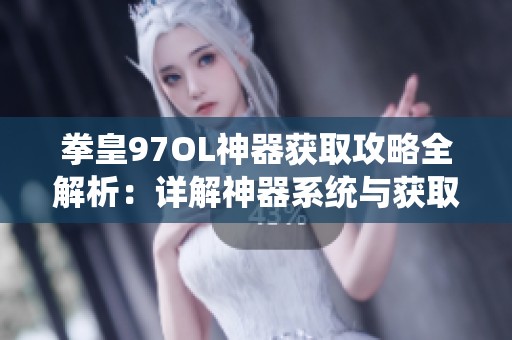 拳皇97OL神器获取攻略全解析：详解神器系统与获取途径的方法和技巧