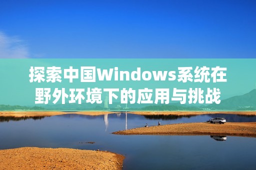 探索中国Windows系统在野外环境下的应用与挑战