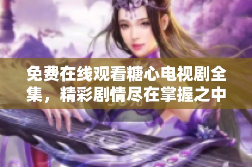 免费在线观看糖心电视剧全集，精彩剧情尽在掌握之中