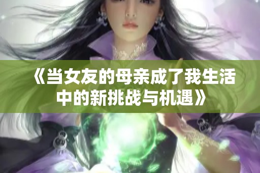 《当女友的母亲成了我生活中的新挑战与机遇》