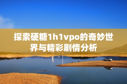 探索硬糖1h1vpo的奇妙世界与精彩剧情分析