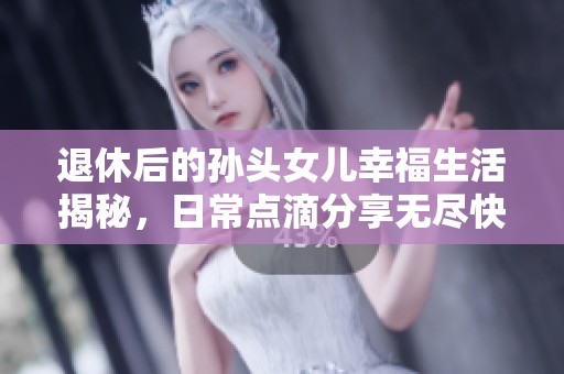 退休后的孙头女儿幸福生活揭秘，日常点滴分享无尽快乐