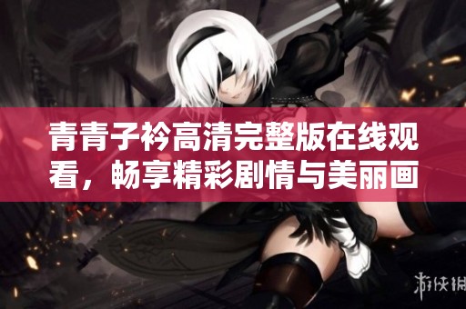 青青子衿高清完整版在线观看，畅享精彩剧情与美丽画面