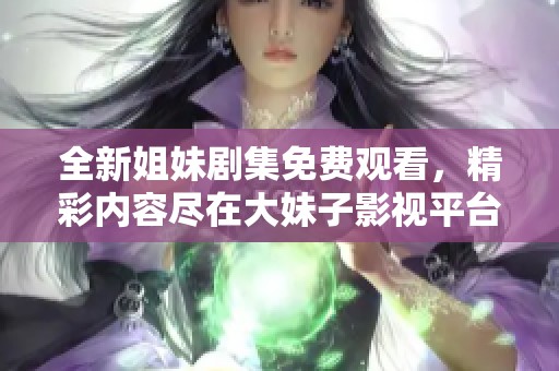 全新姐妹剧集免费观看，精彩内容尽在大妹子影视平台