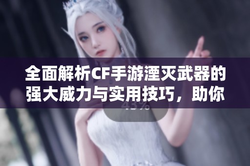 全面解析CF手游湮灭武器的强大威力与实用技巧，助你在战场上如虎添翼