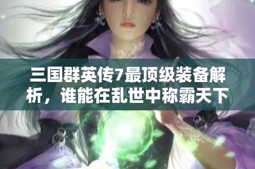 三国群英传7最顶级装备解析，谁能在乱世中称霸天下实现梦想