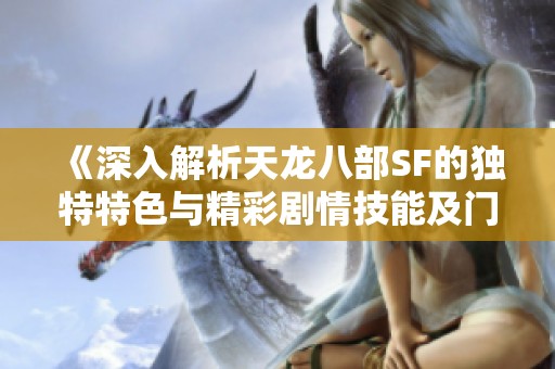《深入解析天龙八部SF的独特特色与精彩剧情技能及门派全攻略》