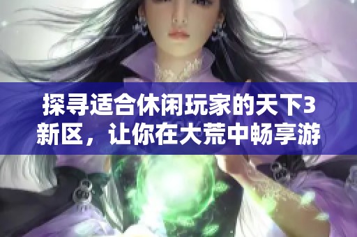 探寻适合休闲玩家的天下3新区，让你在大荒中畅享游戏乐趣的终极指南