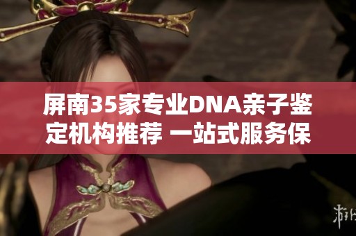 屏南35家专业DNA亲子鉴定机构推荐 一站式服务保障您的亲子鉴定需求