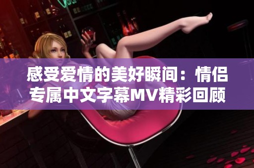 感受爱情的美好瞬间：情侣专属中文字幕MV精彩回顾
