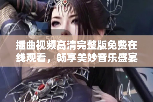 插曲视频高清完整版免费在线观看，畅享美妙音乐盛宴！