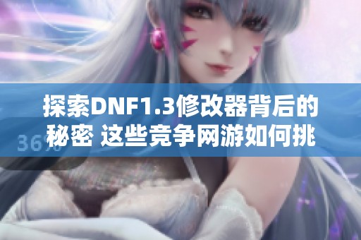 探索DNF1.3修改器背后的秘密 这些竞争网游如何挑战《地下城与勇士》的霸主地位