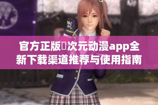 官方正版囧次元动漫app全新下载渠道推荐与使用指南